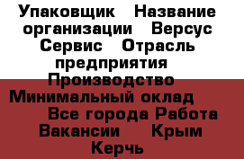 Упаковщик › Название организации ­ Версус Сервис › Отрасль предприятия ­ Производство › Минимальный оклад ­ 24 000 - Все города Работа » Вакансии   . Крым,Керчь